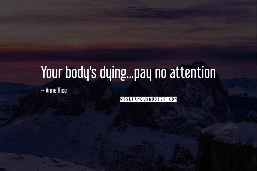 Anne Rice Quotes: Your body's dying...pay no attention