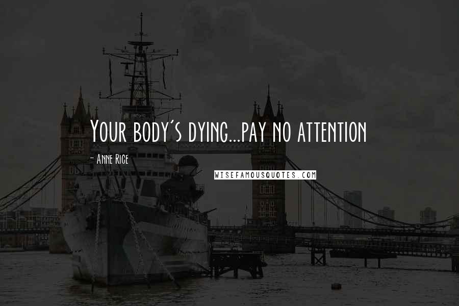 Anne Rice Quotes: Your body's dying...pay no attention