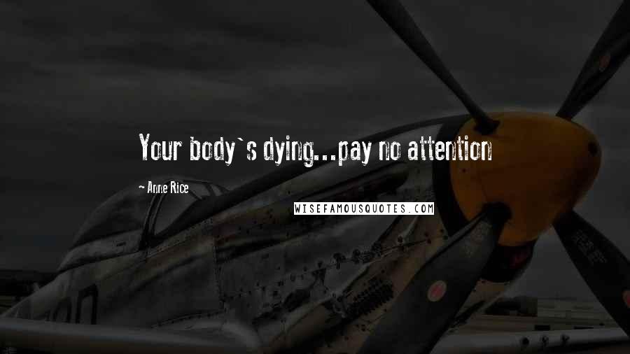 Anne Rice Quotes: Your body's dying...pay no attention