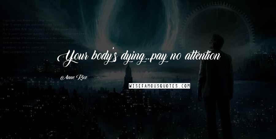 Anne Rice Quotes: Your body's dying...pay no attention