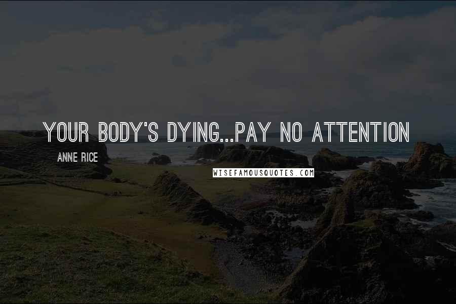 Anne Rice Quotes: Your body's dying...pay no attention