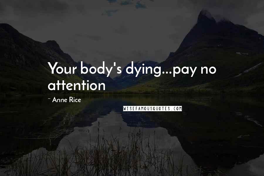 Anne Rice Quotes: Your body's dying...pay no attention