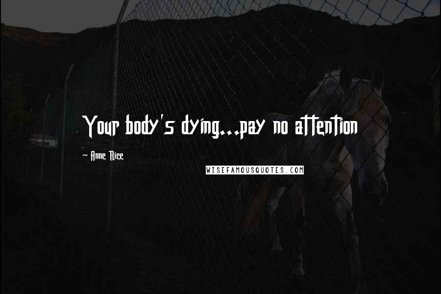 Anne Rice Quotes: Your body's dying...pay no attention