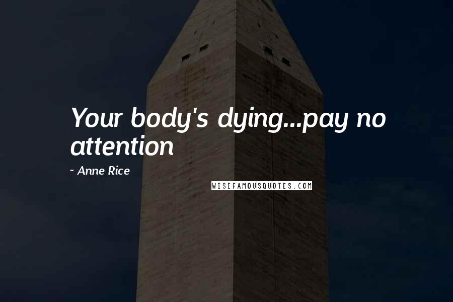 Anne Rice Quotes: Your body's dying...pay no attention