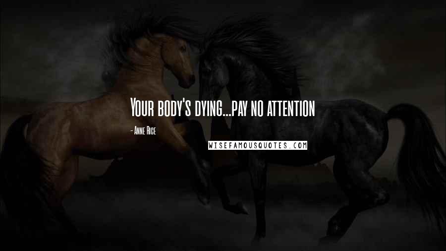 Anne Rice Quotes: Your body's dying...pay no attention