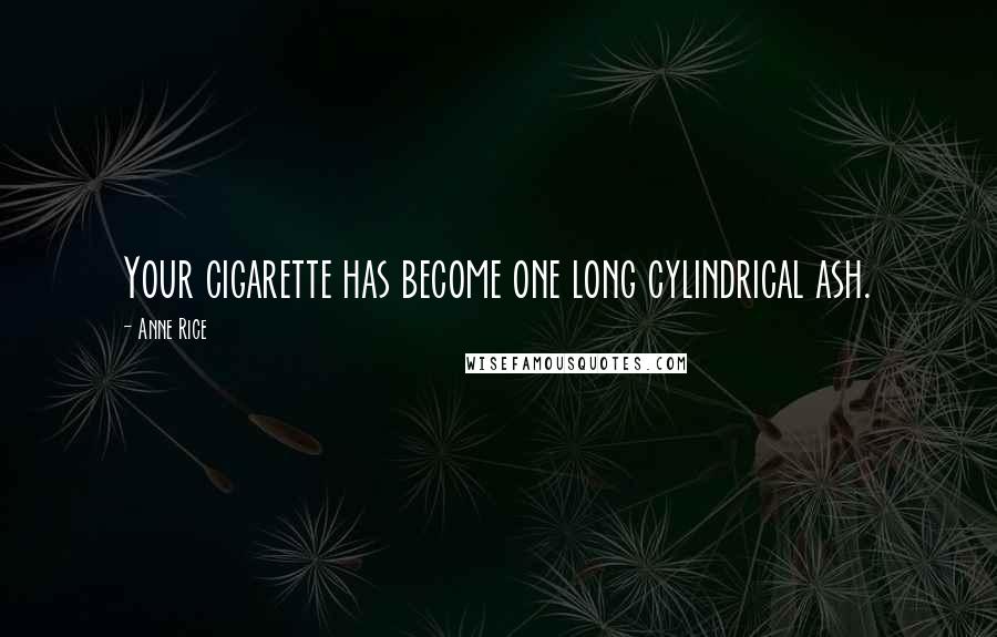 Anne Rice Quotes: Your cigarette has become one long cylindrical ash.