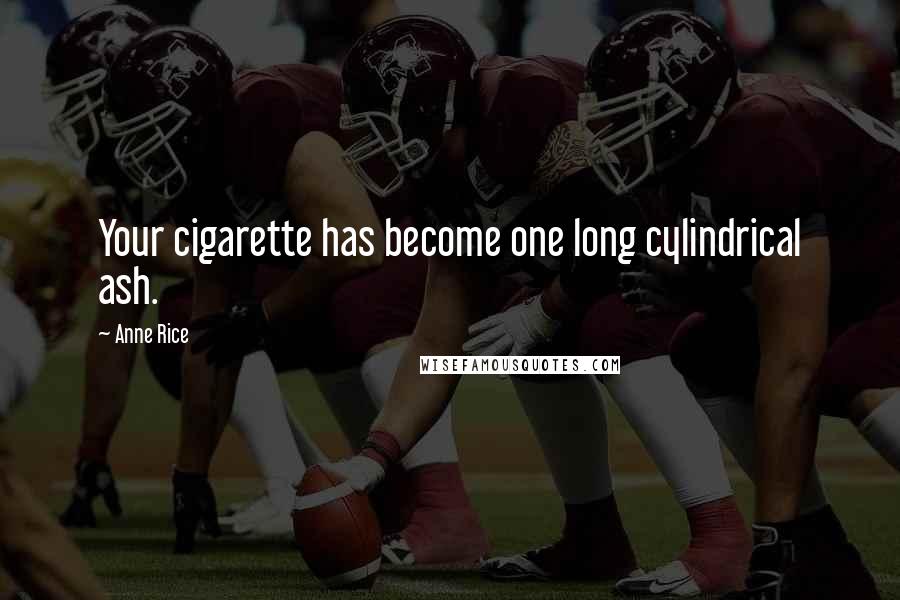 Anne Rice Quotes: Your cigarette has become one long cylindrical ash.