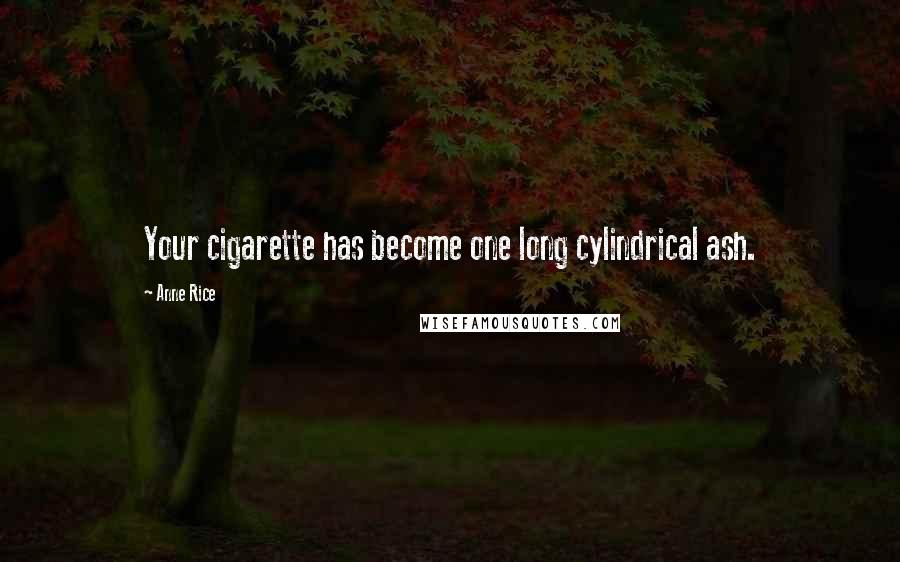 Anne Rice Quotes: Your cigarette has become one long cylindrical ash.