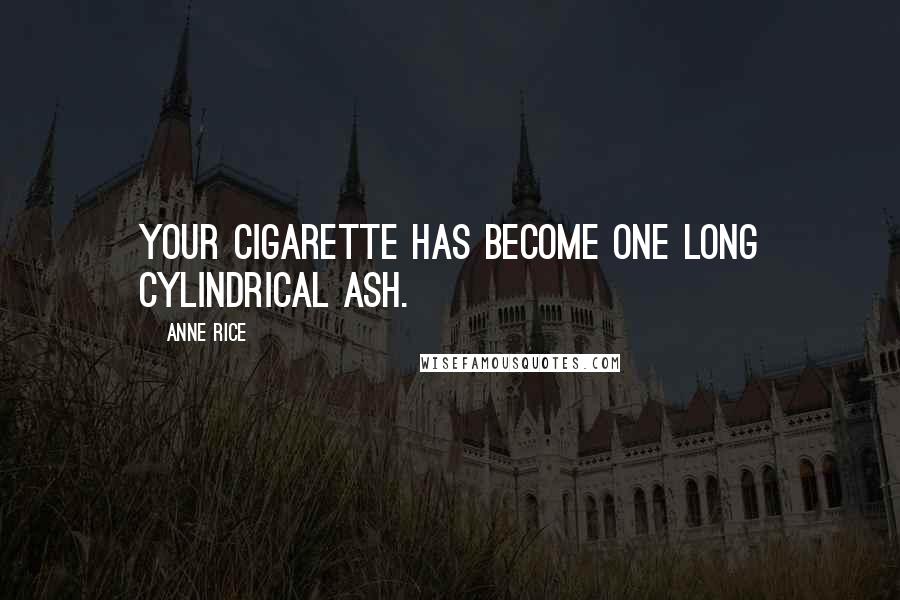 Anne Rice Quotes: Your cigarette has become one long cylindrical ash.