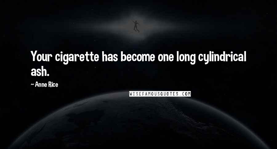 Anne Rice Quotes: Your cigarette has become one long cylindrical ash.