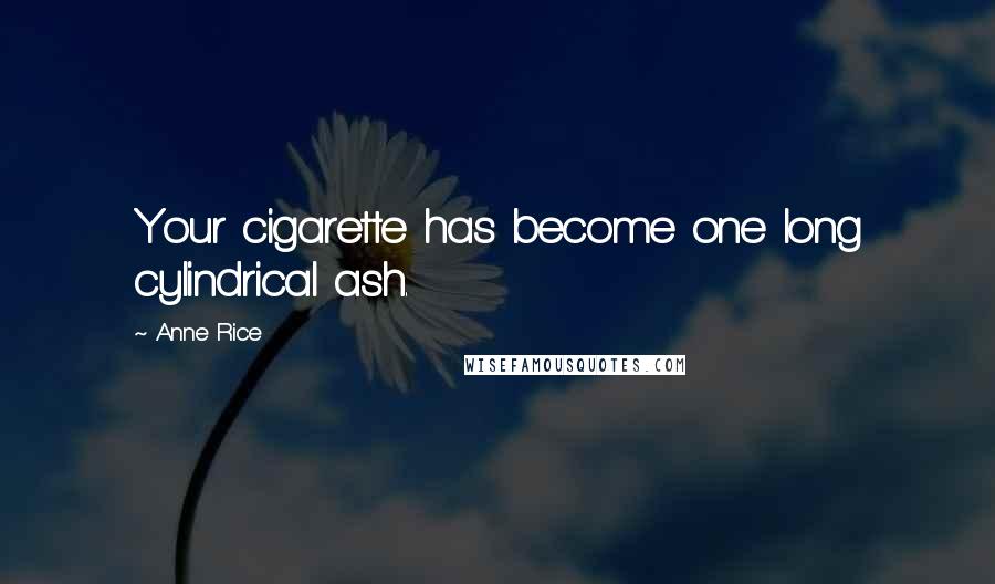 Anne Rice Quotes: Your cigarette has become one long cylindrical ash.