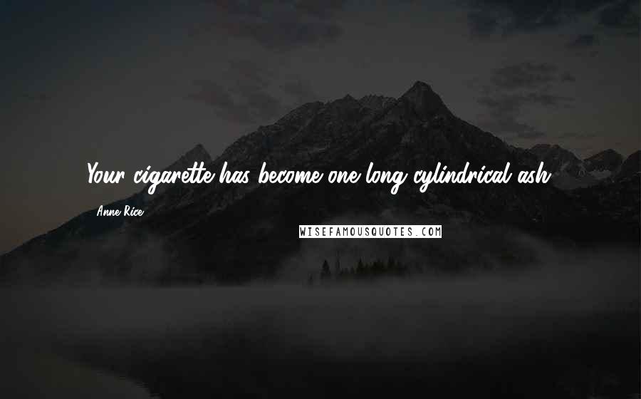 Anne Rice Quotes: Your cigarette has become one long cylindrical ash.