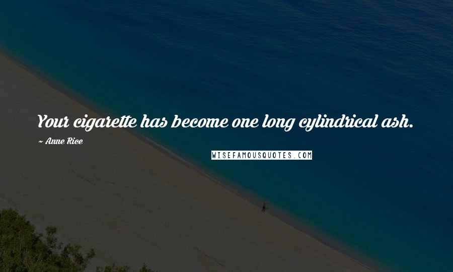 Anne Rice Quotes: Your cigarette has become one long cylindrical ash.