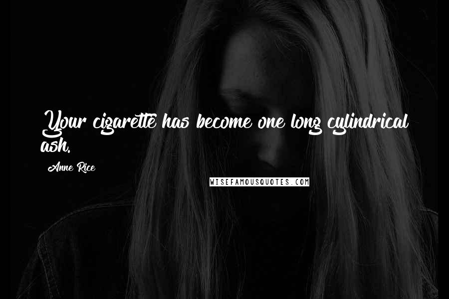 Anne Rice Quotes: Your cigarette has become one long cylindrical ash.