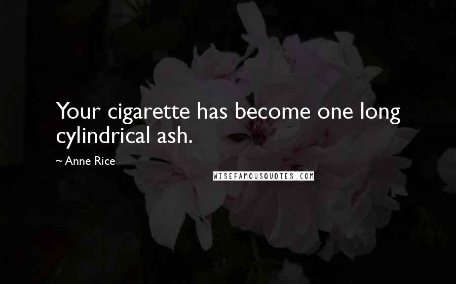 Anne Rice Quotes: Your cigarette has become one long cylindrical ash.