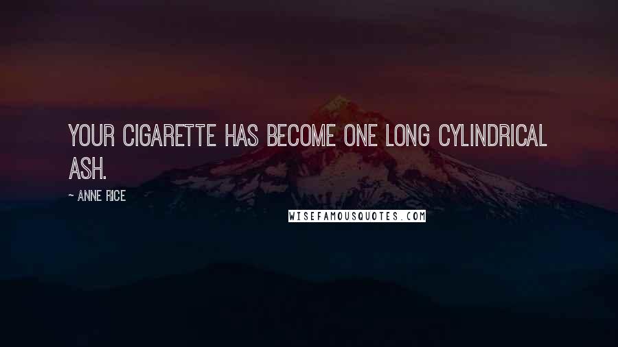 Anne Rice Quotes: Your cigarette has become one long cylindrical ash.
