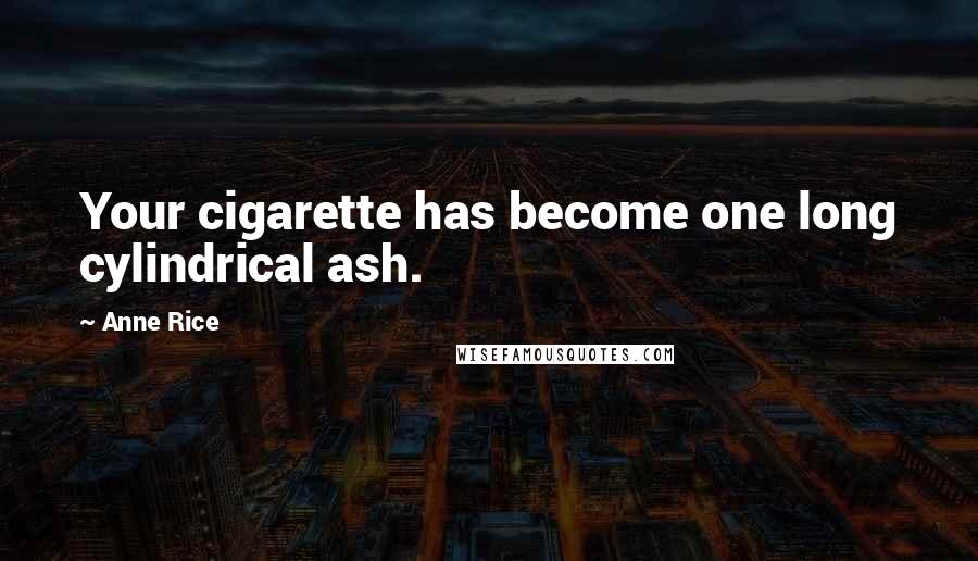 Anne Rice Quotes: Your cigarette has become one long cylindrical ash.