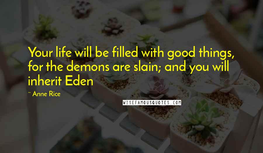 Anne Rice Quotes: Your life will be filled with good things, for the demons are slain; and you will inherit Eden