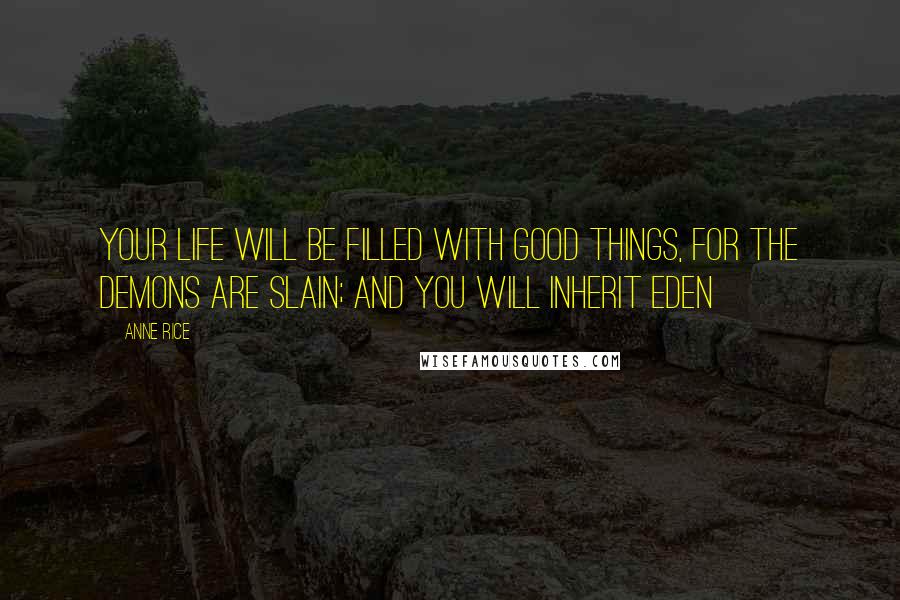Anne Rice Quotes: Your life will be filled with good things, for the demons are slain; and you will inherit Eden