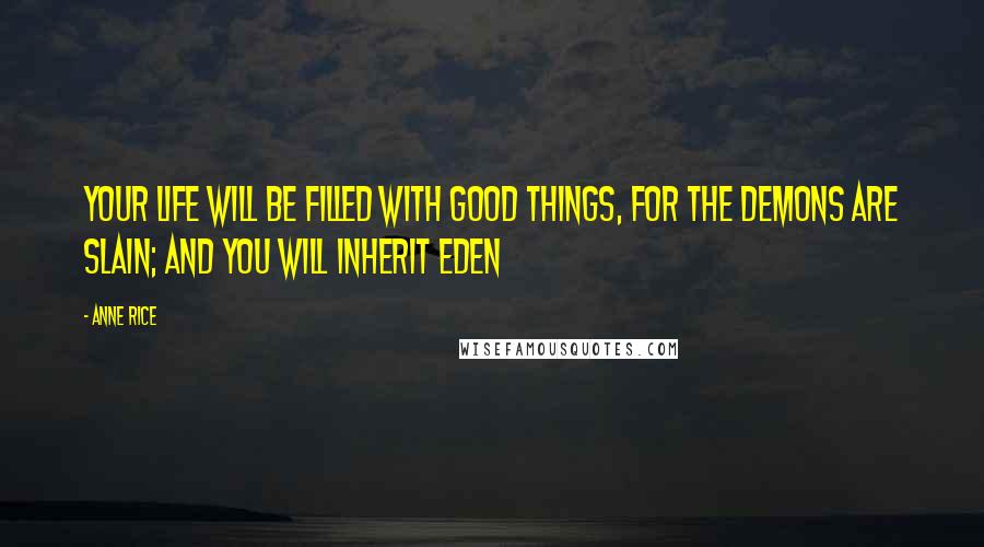 Anne Rice Quotes: Your life will be filled with good things, for the demons are slain; and you will inherit Eden