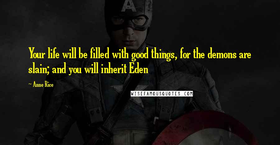 Anne Rice Quotes: Your life will be filled with good things, for the demons are slain; and you will inherit Eden