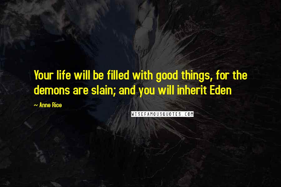 Anne Rice Quotes: Your life will be filled with good things, for the demons are slain; and you will inherit Eden