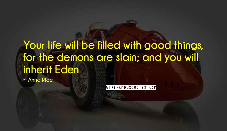 Anne Rice Quotes: Your life will be filled with good things, for the demons are slain; and you will inherit Eden