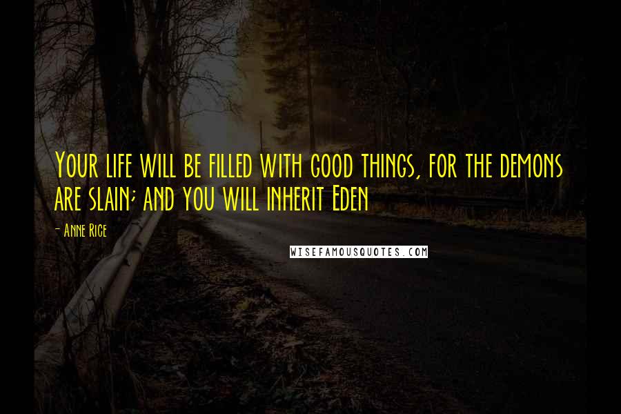 Anne Rice Quotes: Your life will be filled with good things, for the demons are slain; and you will inherit Eden