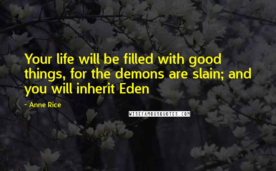 Anne Rice Quotes: Your life will be filled with good things, for the demons are slain; and you will inherit Eden