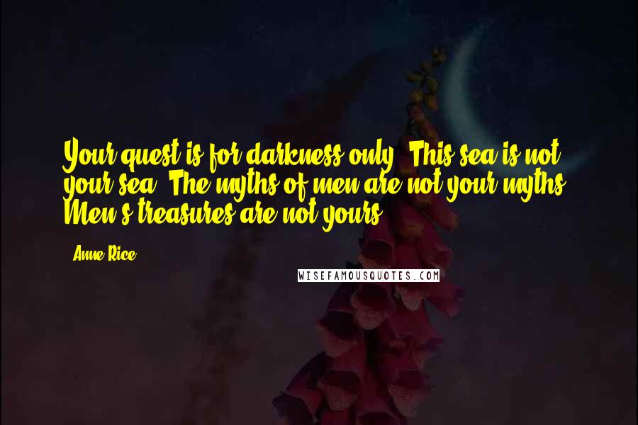 Anne Rice Quotes: Your quest is for darkness only. This sea is not your sea. The myths of men are not your myths. Men's treasures are not yours.