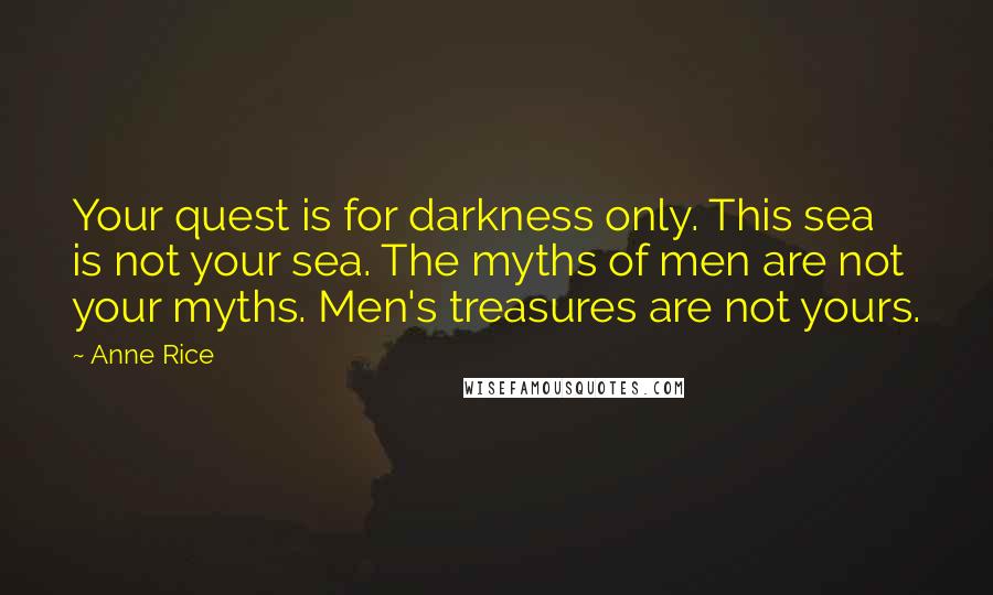 Anne Rice Quotes: Your quest is for darkness only. This sea is not your sea. The myths of men are not your myths. Men's treasures are not yours.