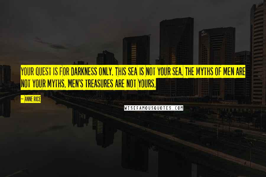Anne Rice Quotes: Your quest is for darkness only. This sea is not your sea. The myths of men are not your myths. Men's treasures are not yours.