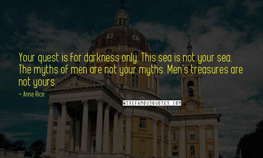Anne Rice Quotes: Your quest is for darkness only. This sea is not your sea. The myths of men are not your myths. Men's treasures are not yours.