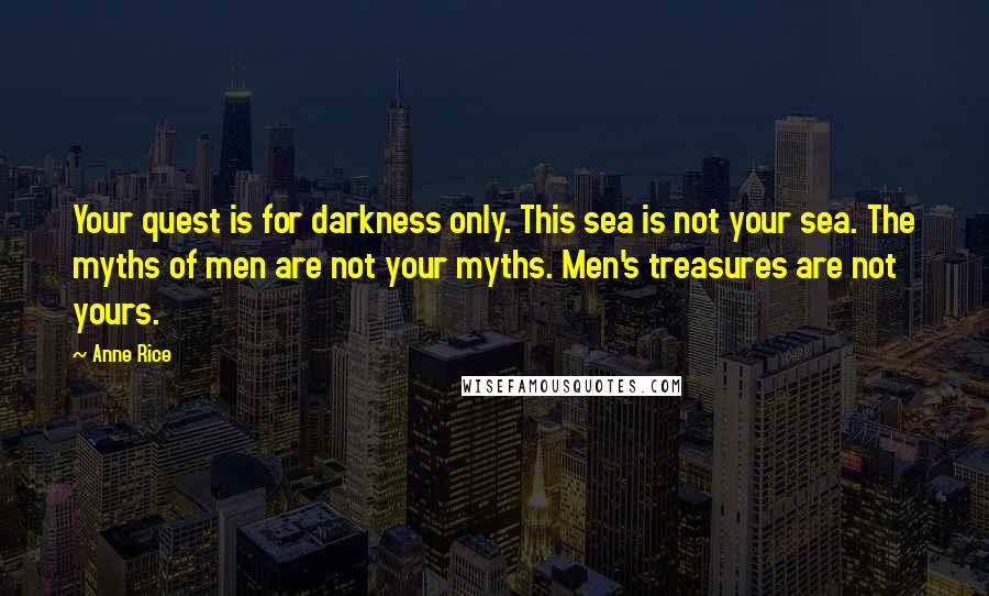 Anne Rice Quotes: Your quest is for darkness only. This sea is not your sea. The myths of men are not your myths. Men's treasures are not yours.