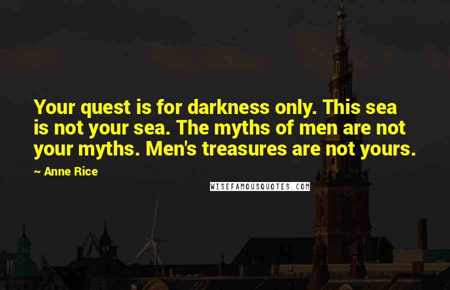 Anne Rice Quotes: Your quest is for darkness only. This sea is not your sea. The myths of men are not your myths. Men's treasures are not yours.