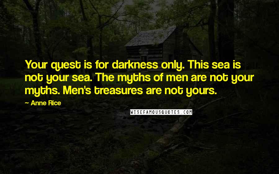 Anne Rice Quotes: Your quest is for darkness only. This sea is not your sea. The myths of men are not your myths. Men's treasures are not yours.