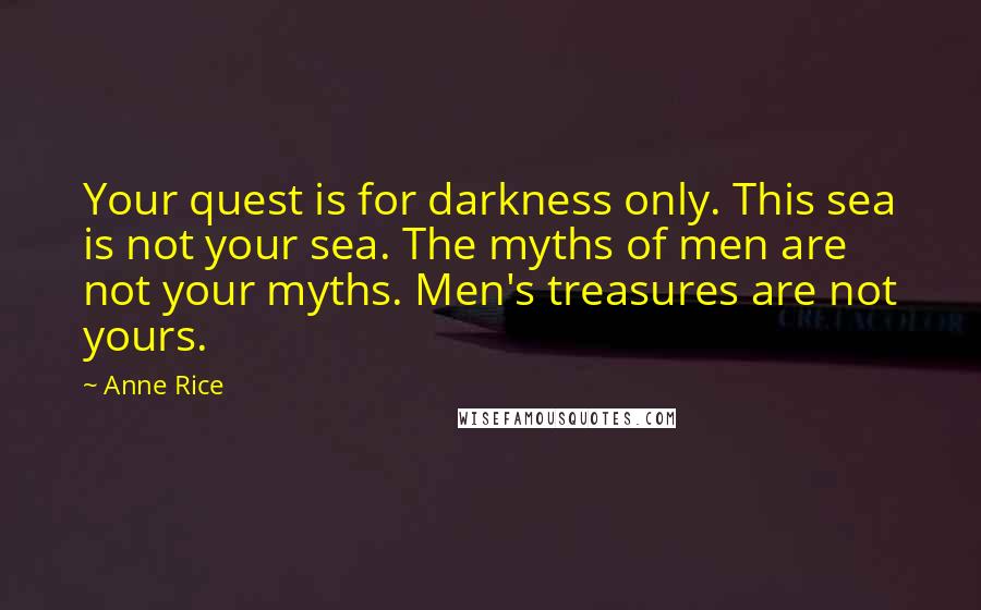 Anne Rice Quotes: Your quest is for darkness only. This sea is not your sea. The myths of men are not your myths. Men's treasures are not yours.