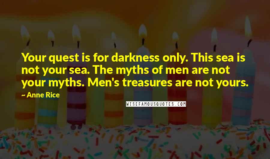 Anne Rice Quotes: Your quest is for darkness only. This sea is not your sea. The myths of men are not your myths. Men's treasures are not yours.