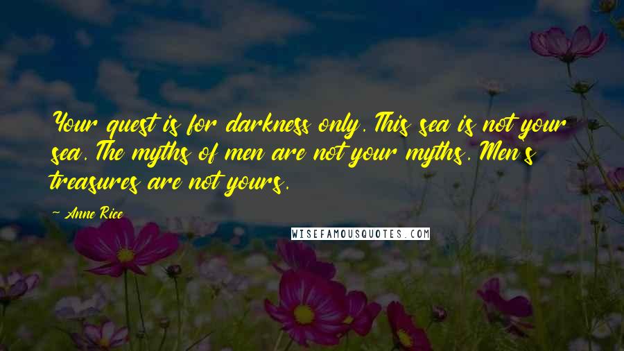 Anne Rice Quotes: Your quest is for darkness only. This sea is not your sea. The myths of men are not your myths. Men's treasures are not yours.