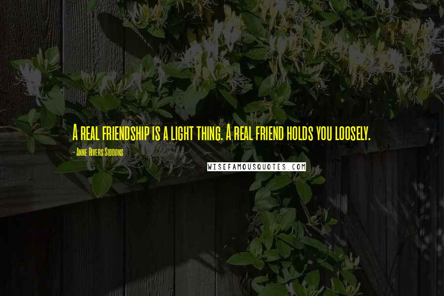 Anne Rivers Siddons Quotes: A real friendship is a light thing. A real friend holds you loosely.