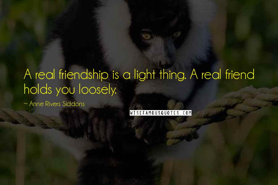 Anne Rivers Siddons Quotes: A real friendship is a light thing. A real friend holds you loosely.