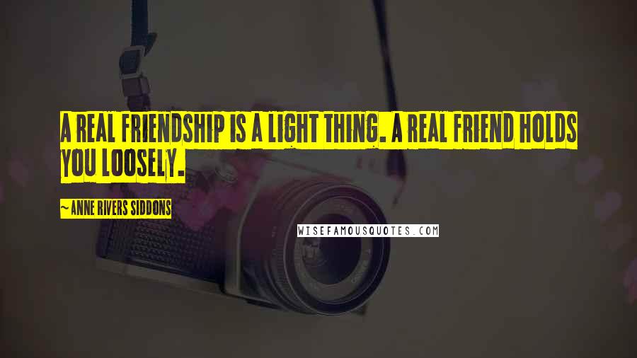 Anne Rivers Siddons Quotes: A real friendship is a light thing. A real friend holds you loosely.