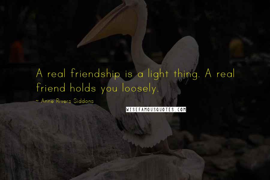 Anne Rivers Siddons Quotes: A real friendship is a light thing. A real friend holds you loosely.