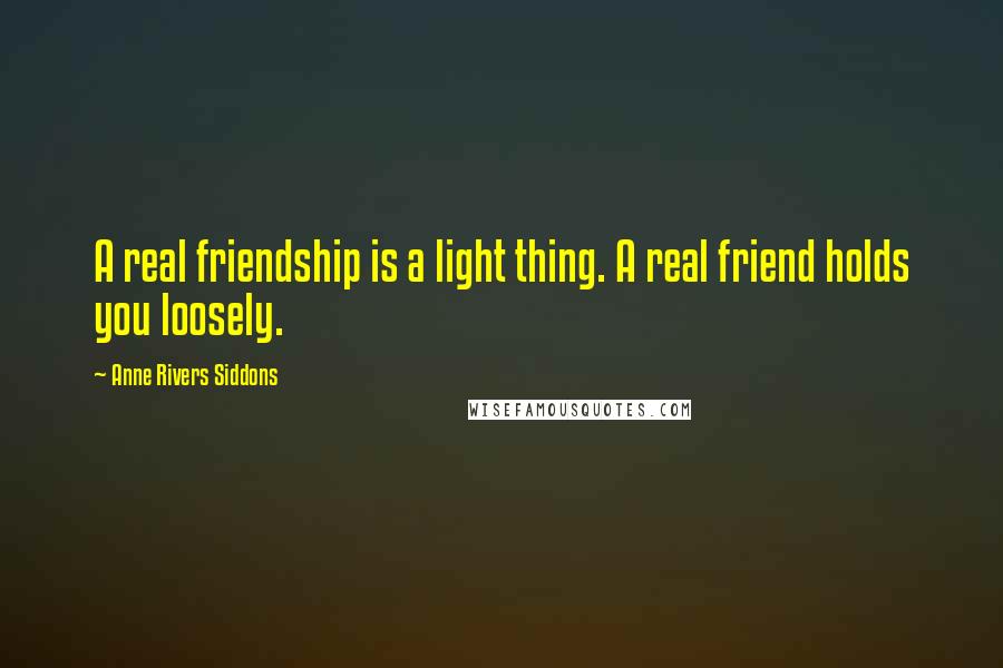 Anne Rivers Siddons Quotes: A real friendship is a light thing. A real friend holds you loosely.