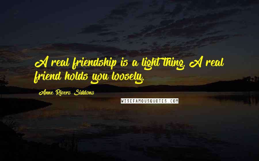 Anne Rivers Siddons Quotes: A real friendship is a light thing. A real friend holds you loosely.