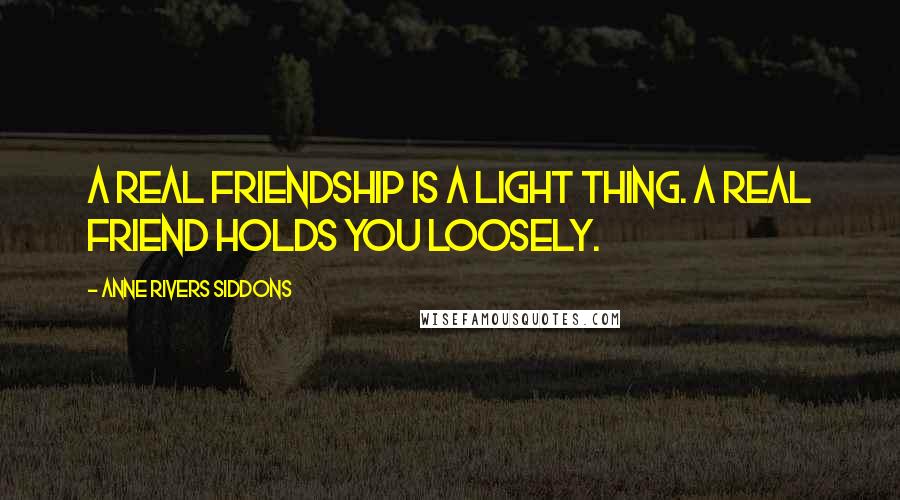 Anne Rivers Siddons Quotes: A real friendship is a light thing. A real friend holds you loosely.