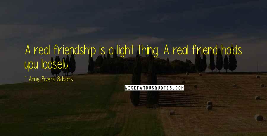 Anne Rivers Siddons Quotes: A real friendship is a light thing. A real friend holds you loosely.