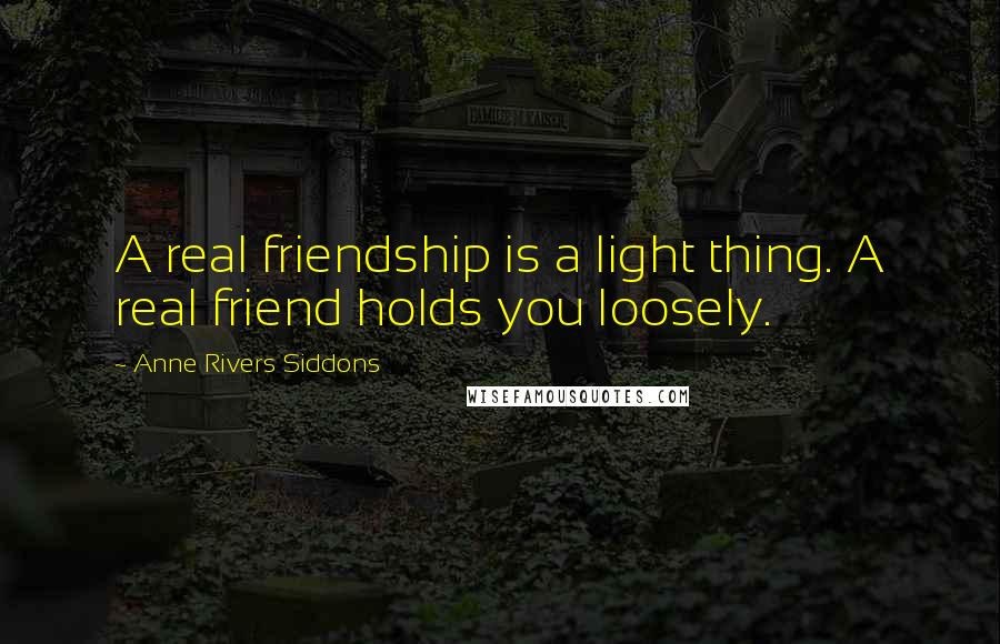 Anne Rivers Siddons Quotes: A real friendship is a light thing. A real friend holds you loosely.