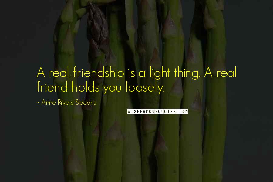 Anne Rivers Siddons Quotes: A real friendship is a light thing. A real friend holds you loosely.