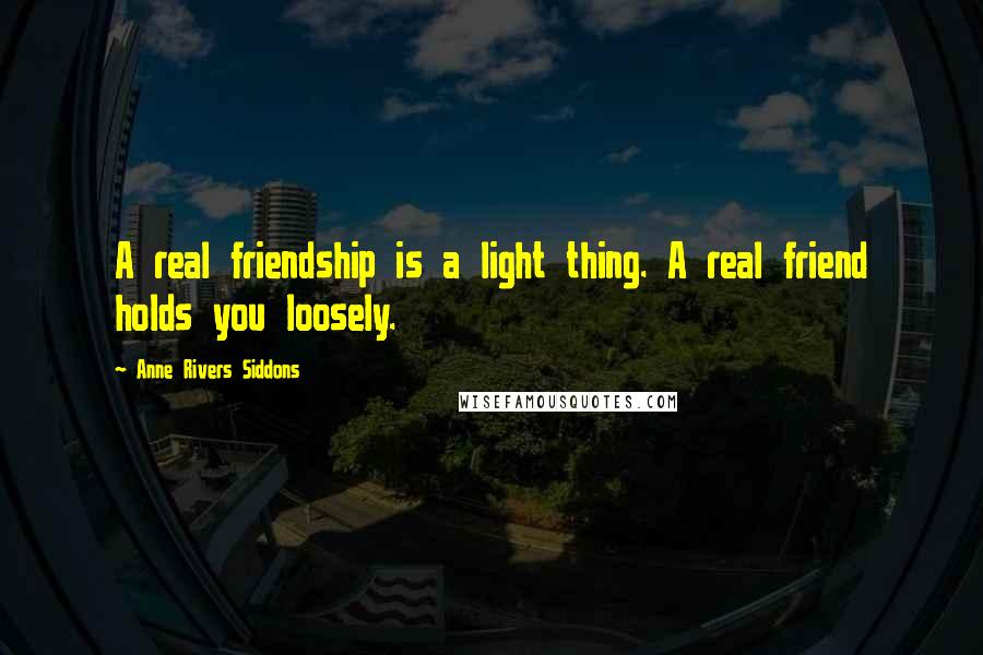 Anne Rivers Siddons Quotes: A real friendship is a light thing. A real friend holds you loosely.